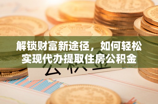 鄂托克前旗解锁财富新途径，如何轻松实现代办提取住房公积金