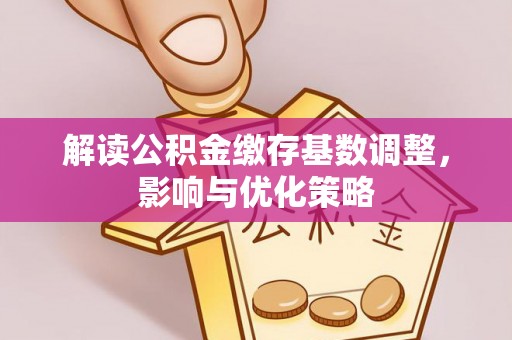 鄂托克前旗解读公积金缴存基数调整，影响与优化策略