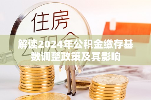 鄂托克前旗解读2024年公积金缴存基数调整政策及其影响