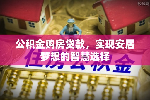 鄂托克前旗公积金购房贷款，实现安居梦想的智慧选择
