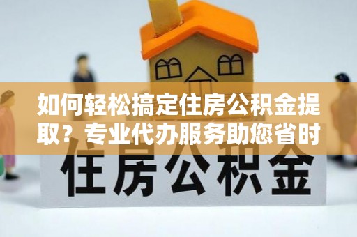 鄂托克前旗如何轻松搞定住房公积金提取？专业代办服务助您省时省心