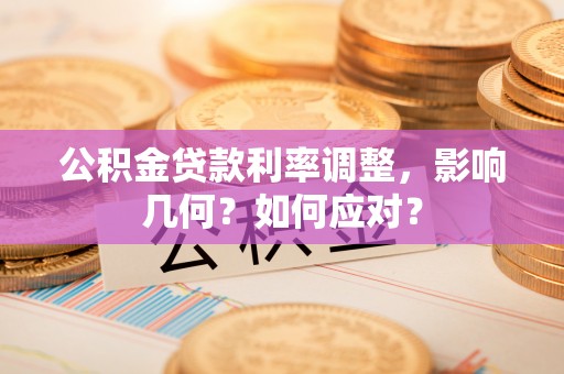 鄂托克前旗公积金贷款利率调整，影响几何？如何应对？