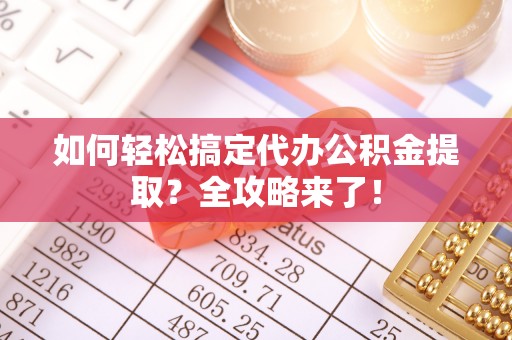 鄂托克前旗如何轻松搞定代办公积金提取？全攻略来了！