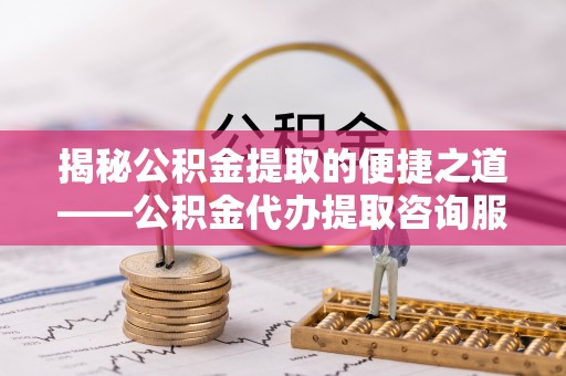 鄂托克前旗揭秘公积金提取的便捷之道——公积金代办提取咨询服务全解析