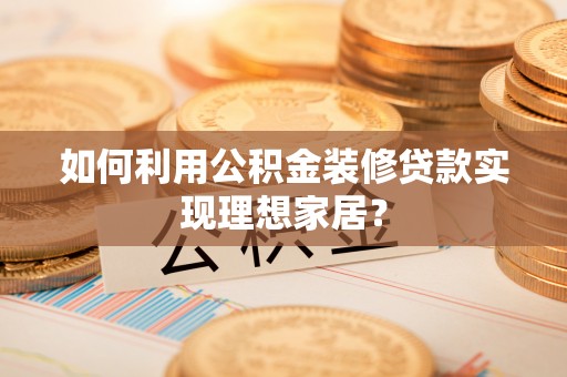 鄂托克前旗如何利用公积金装修贷款实现理想家居？