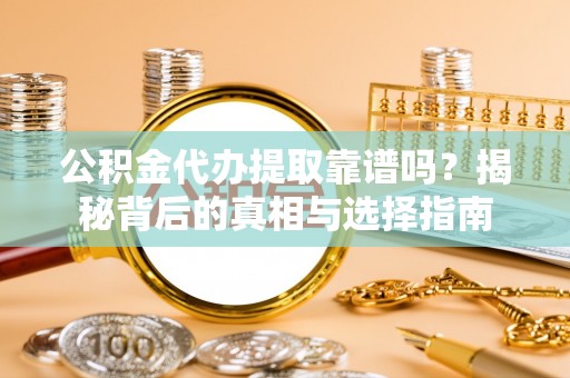 鄂托克前旗公积金代办提取靠谱吗？揭秘背后的真相与选择指南