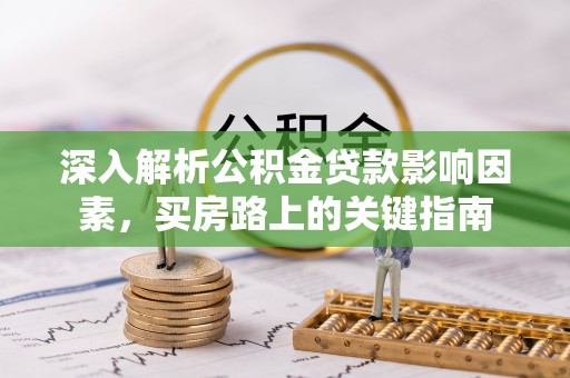 鄂托克前旗深入解析公积金贷款影响因素，买房路上的关键指南