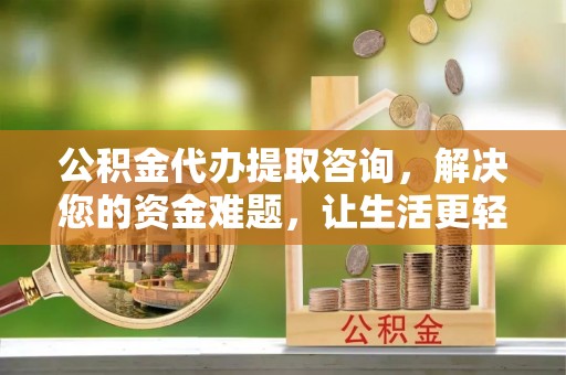 鄂托克前旗公积金代办提取咨询，解决您的资金难题，让生活更轻松