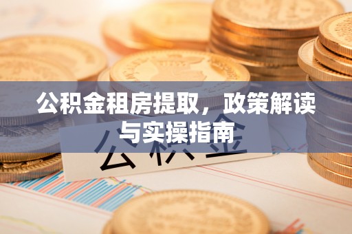 鄂托克前旗公积金租房提取，政策解读与实操指南