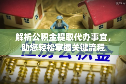 鄂托克前旗解析公积金提取代办事宜，助您轻松掌握关键流程