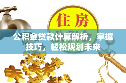 鄂托克前旗公积金贷款计算解析，掌握技巧，轻松规划未来